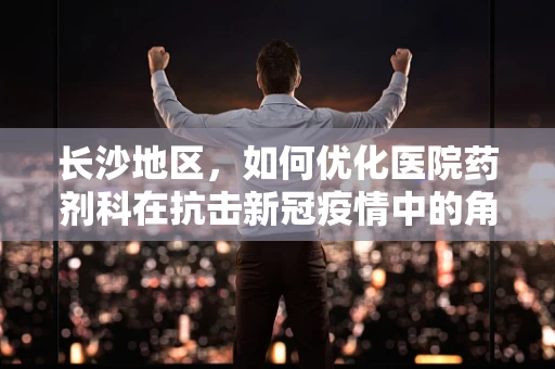 长沙地区，如何优化医院药剂科在抗击新冠疫情中的角色？