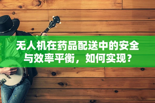 无人机在药品配送中的安全与效率平衡，如何实现？