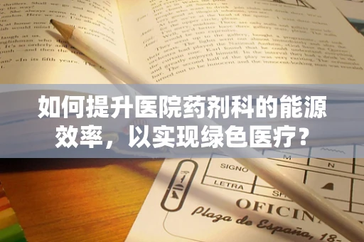 如何提升医院药剂科的能源效率，以实现绿色医疗？
