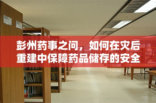 彭州药事之问，如何在灾后重建中保障药品储存的安全网？
