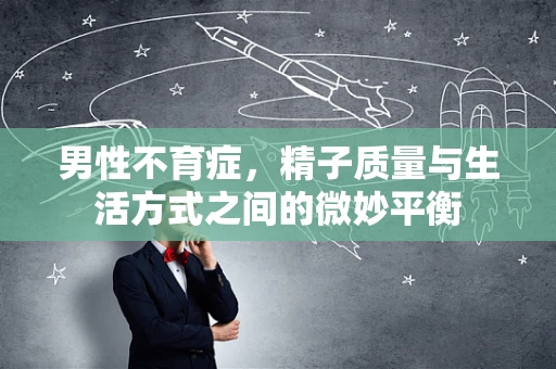 男性不育症，精子质量与生活方式之间的微妙平衡