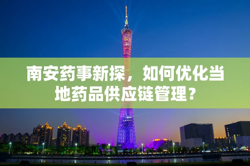 南安药事新探，如何优化当地药品供应链管理？