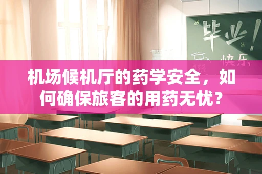 机场候机厅的药学安全，如何确保旅客的用药无忧？