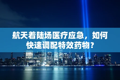 航天着陆场医疗应急，如何快速调配特效药物？