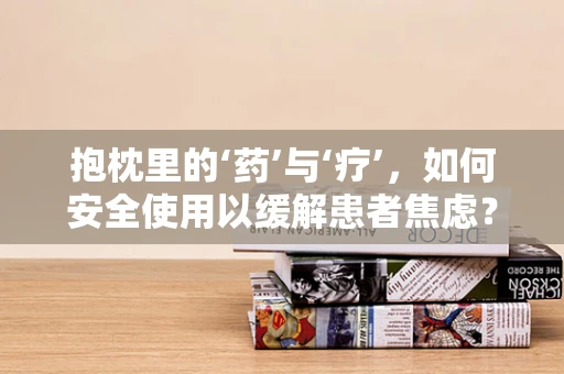 抱枕里的‘药’与‘疗’，如何安全使用以缓解患者焦虑？