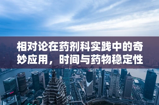 相对论在药剂科实践中的奇妙应用，时间与药物稳定性的微妙平衡