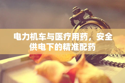 电力机车与医疗用药，安全供电下的精准配药