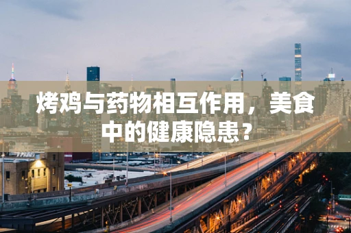 烤鸡与药物相互作用，美食中的健康隐患？