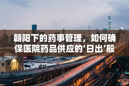 朝阳下的药事管理，如何确保医院药品供应的‘日出’般准时？