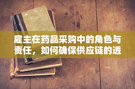 雇主在药品采购中的角色与责任，如何确保供应链的透明与合规？