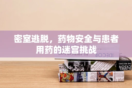 密室逃脱，药物安全与患者用药的迷宫挑战