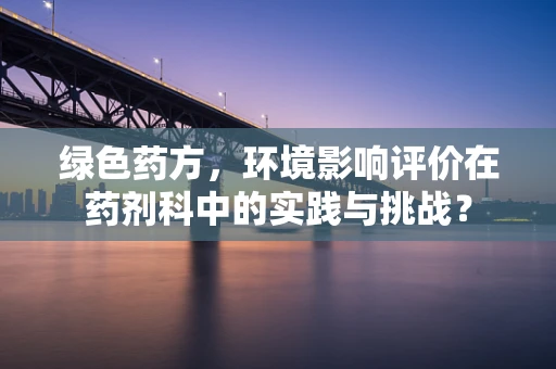 绿色药方，环境影响评价在药剂科中的实践与挑战？