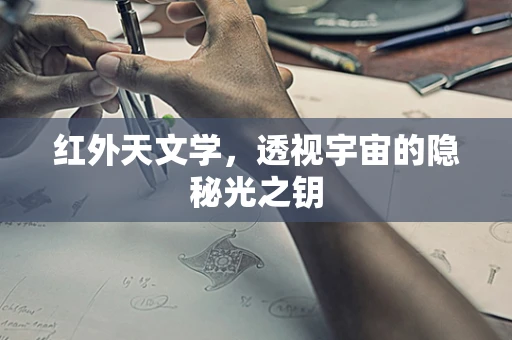 红外天文学，透视宇宙的隐秘光之钥