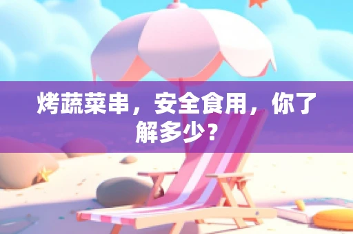 烤蔬菜串，安全食用，你了解多少？