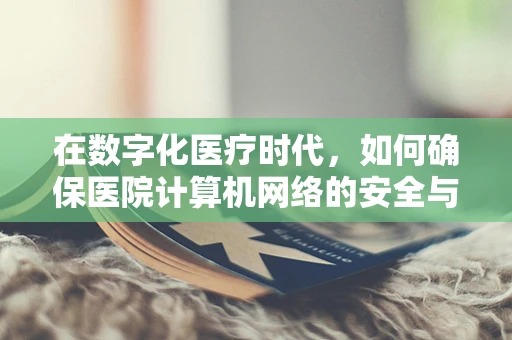 在数字化医疗时代，如何确保医院计算机网络的安全与高效？