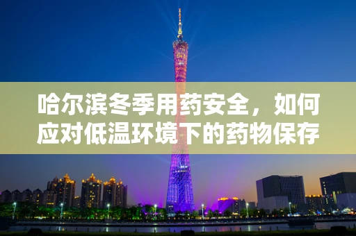 哈尔滨冬季用药安全，如何应对低温环境下的药物保存挑战？