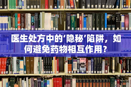 医生处方中的‘隐秘’陷阱，如何避免药物相互作用？