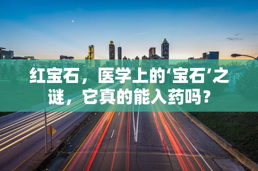 红宝石，医学上的‘宝石’之谜，它真的能入药吗？