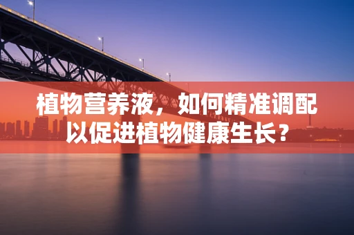植物营养液，如何精准调配以促进植物健康生长？