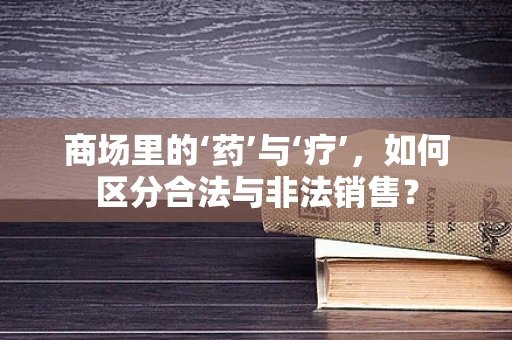 商场里的‘药’与‘疗’，如何区分合法与非法销售？