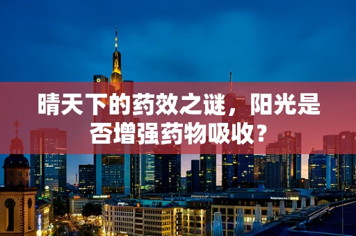 晴天下的药效之谜，阳光是否增强药物吸收？