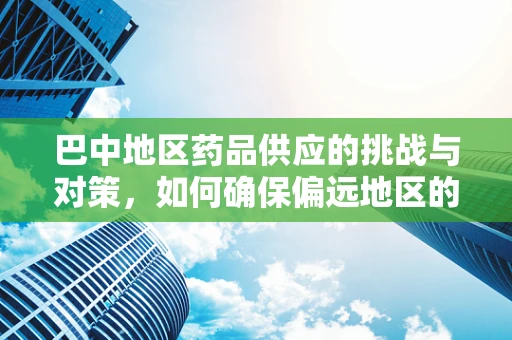 巴中地区药品供应的挑战与对策，如何确保偏远地区的药物可及性？