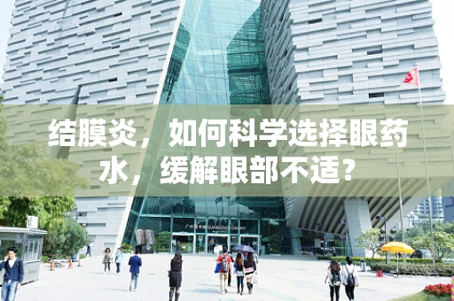 结膜炎，如何科学选择眼药水，缓解眼部不适？