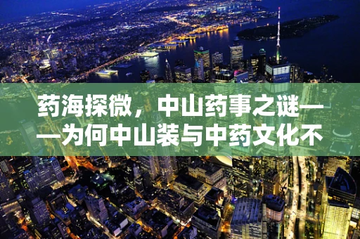 药海探微，中山药事之谜——为何中山装与中药文化不期而遇？