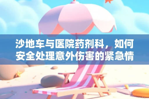 沙地车与医院药剂科，如何安全处理意外伤害的紧急情况？