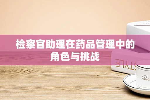 检察官助理在药品管理中的角色与挑战