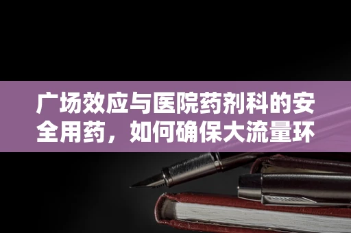 广场效应与医院药剂科的安全用药，如何确保大流量环境下的药物管理？