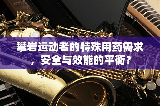 攀岩运动者的特殊用药需求，安全与效能的平衡？