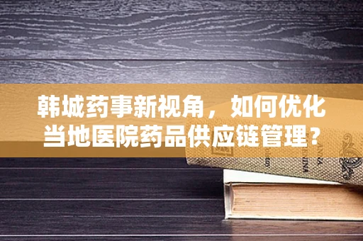 韩城药事新视角，如何优化当地医院药品供应链管理？