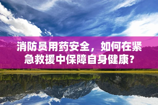 消防员用药安全，如何在紧急救援中保障自身健康？