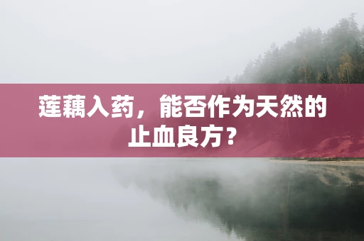 莲藕入药，能否作为天然的止血良方？