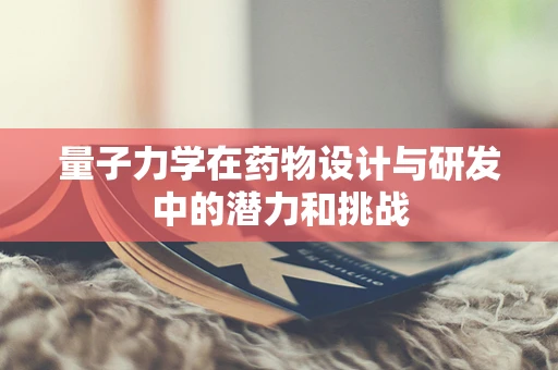 量子力学在药物设计与研发中的潜力和挑战