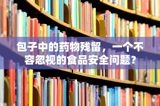 包子中的药物残留，一个不容忽视的食品安全问题？