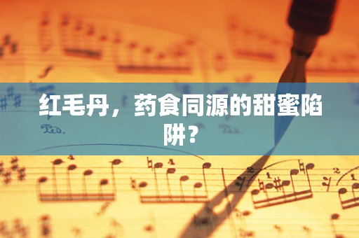 红毛丹，药食同源的甜蜜陷阱？