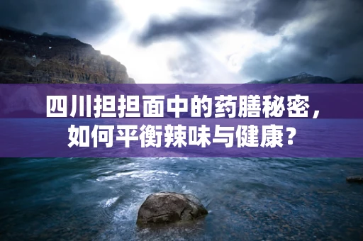 四川担担面中的药膳秘密，如何平衡辣味与健康？