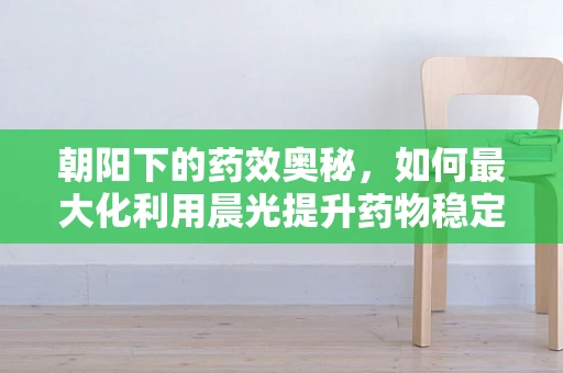 朝阳下的药效奥秘，如何最大化利用晨光提升药物稳定性？