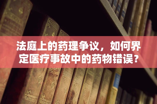 法庭上的药理争议，如何界定医疗事故中的药物错误？