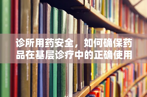 诊所用药安全，如何确保药品在基层诊疗中的正确使用？