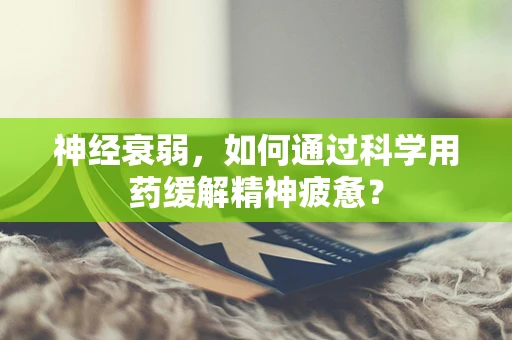 神经衰弱，如何通过科学用药缓解精神疲惫？