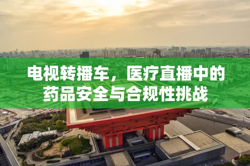电视转播车，医疗直播中的药品安全与合规性挑战