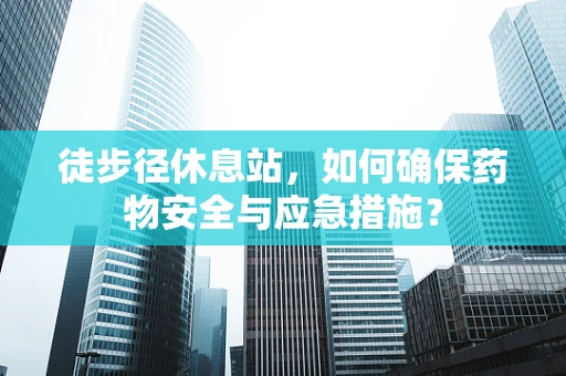 徒步径休息站，如何确保药物安全与应急措施？