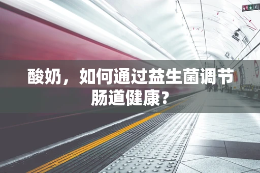 酸奶，如何通过益生菌调节肠道健康？
