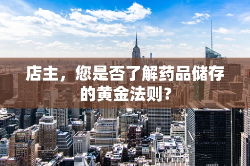 店主，您是否了解药品储存的黄金法则？