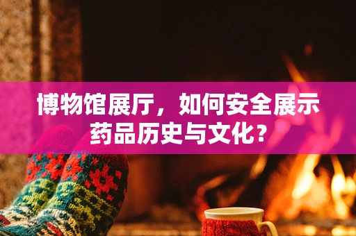 博物馆展厅，如何安全展示药品历史与文化？