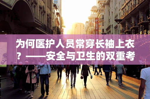 为何医护人员常穿长袖上衣？——安全与卫生的双重考量