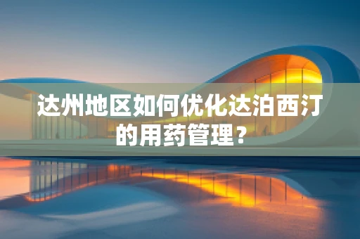 达州地区如何优化达泊西汀的用药管理？